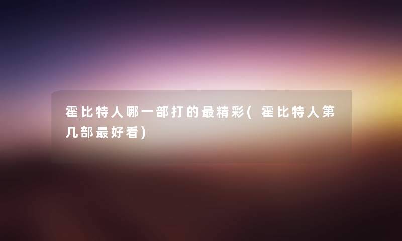 霍比特人哪一部打的精彩(霍比特人第几部好看)