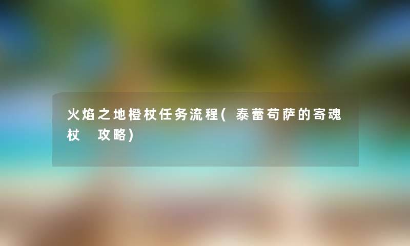 火焰之地橙杖任务流程(泰蕾苟萨的寄魂杖 攻略) 火焰之地橙杖任务流程(泰蕾苟萨的寄魂杖 攻略)