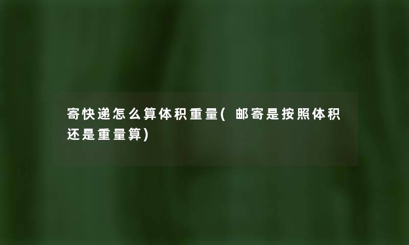 寄快递怎么算体积重量(邮寄是按照体积还是重量算) 寄快递怎么算体积重量(邮寄是按照体积还是重量算)