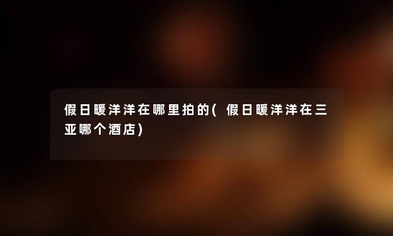 假日暖洋洋在哪里拍的(假日暖洋洋在三亚哪个酒店) 假日暖洋洋在哪里拍的(假日暖洋洋在三亚哪个酒店)