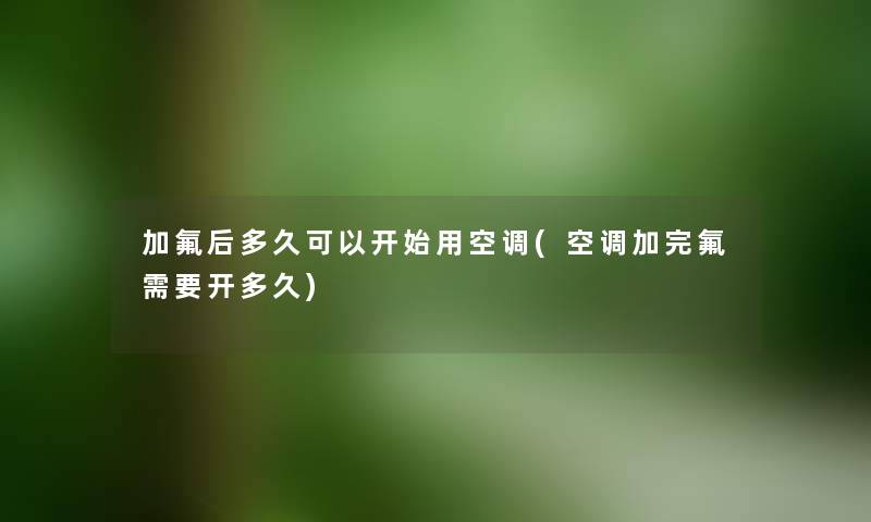 加氟后多久可以开始用空调(空调加完氟需要开多久) 加氟后多久可以开始用空调(空调加完氟需要开多久)