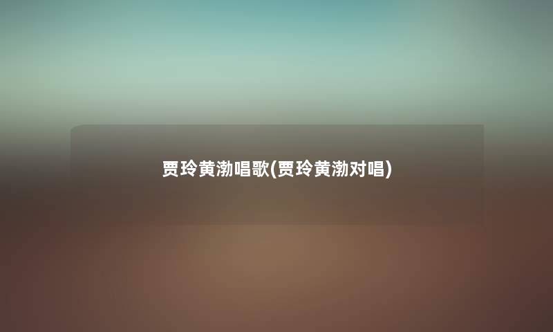 贾玲黄渤唱歌(贾玲黄渤对唱) 贾玲黄渤唱歌(贾玲黄渤对唱)