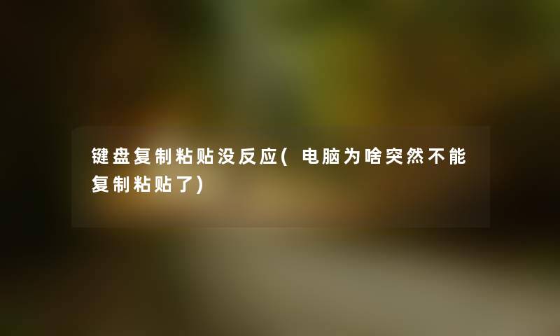 键盘复制粘贴没反应(电脑为啥突然不能复制粘贴了) 键盘复制粘贴没反应(电脑为啥突然不能复制粘贴了)