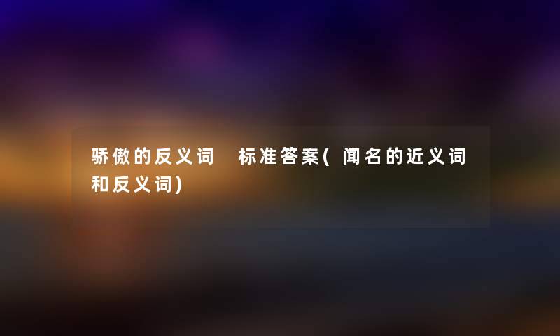 骄傲的反义词 标准答案(闻名的近义词和反义词) 骄傲的反义词 标准答案(闻名的近义词和反义词)