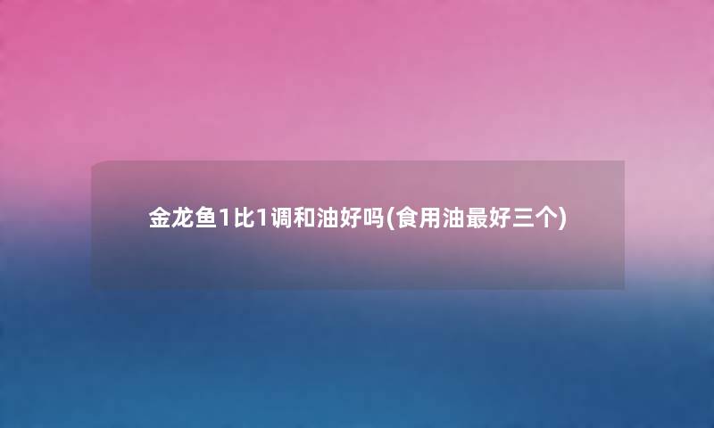 金龙鱼1比1调和油好吗(食用油好三个) 金龙鱼1比1调和油好吗(食用油好三个)