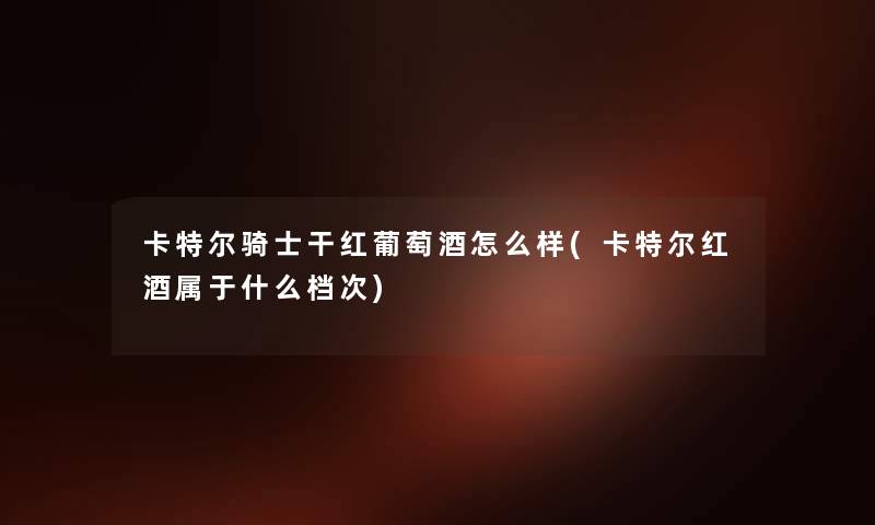 卡特尔骑士干红葡萄酒怎么样(卡特尔红酒属于什么档次) 卡特尔骑士干红葡萄酒怎么样(卡特尔红酒属于什么档次)