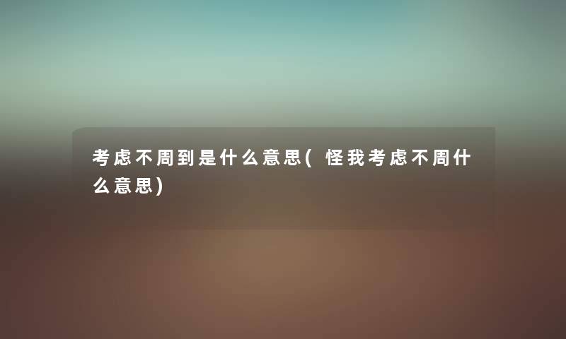考虑不周到是什么意思(怪我考虑不周什么意思) 考虑不周到是什么意思(怪我考虑不周什么意思)