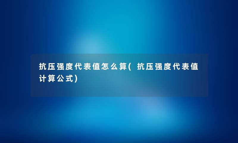 抗压强度代表值怎么算(抗压强度代表值计算公式) 抗压强度代表值怎么算(抗压强度代表值计算公式)