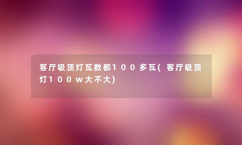 客厅吸顶灯瓦数都100多瓦(客厅吸顶灯100w大不大) 客厅吸顶灯瓦数都100多瓦(客厅吸顶灯100w大不大)
