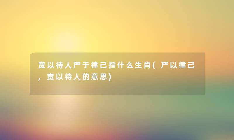 宽以待人严于律己指什么生肖(严以律己,宽以待人的意思) 宽以待人严于律己指什么生肖(严以律己,宽以待人的意思)