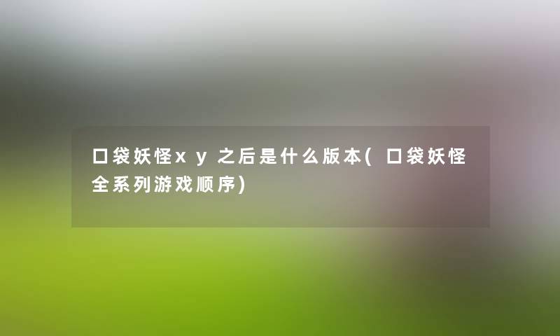 口袋妖怪xy之后是什么版本(口袋妖怪全系列游戏顺序) 口袋妖怪xy之后是什么版本(口袋妖怪全系列游戏顺序)