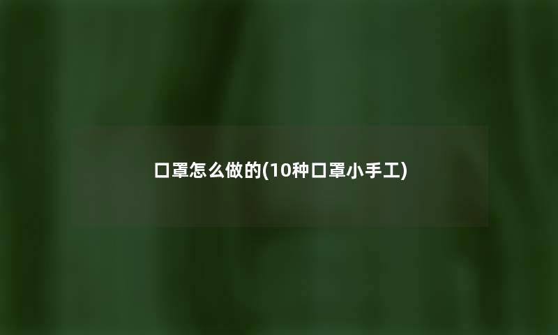 口罩怎么做的(10种口罩小手工) 口罩怎么做的(10种口罩小手工)