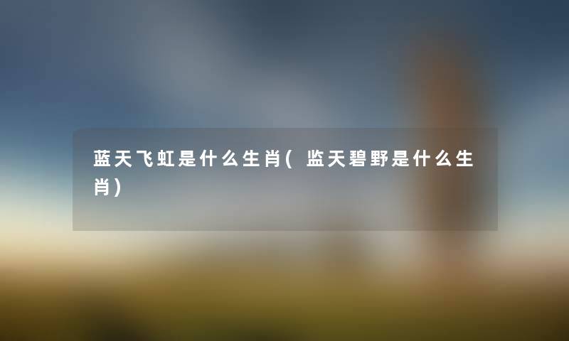 蓝天飞虹是什么生肖(监天碧野是什么生肖) 蓝天飞虹是什么生肖(监天碧野是什么生肖)