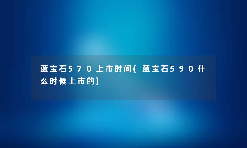 蓝宝石570上市时间(蓝宝石590什么时候上市的) 蓝宝石570上市时间(蓝宝石590什么时候上市的)