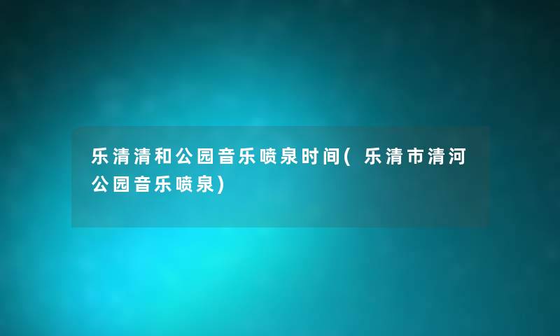 乐清清和公园音乐喷泉时间(乐清市清河公园音乐喷泉) 乐清清和公园音乐喷泉时间(乐清市清河公园音乐喷泉)