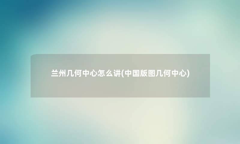 兰州几何中心怎么讲(中国版图几何中心) 兰州几何中心怎么讲(中国版图几何中心)