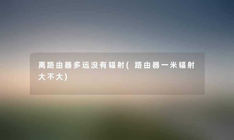 离路由器多远没有辐射(路由器一米辐射大不大) 离路由器多远没有辐射(路由器一米辐射大不大)
