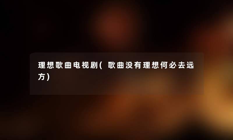 理想歌曲电视剧(歌曲没有理想何必去远方) 理想歌曲电视剧(歌曲没有理想何必去远方)