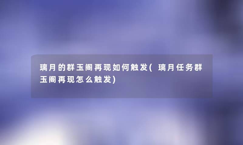 璃月的群玉阁再现如何触发(璃月任务群玉阁再现怎么触发) 璃月的群玉阁再现如何触发(璃月任务群玉阁再现怎么触发)