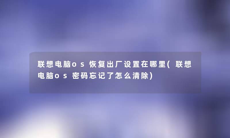 联想电脑os恢复出厂设置在哪里(联想电脑os密码忘记了怎么清除) 联想电脑os恢复出厂设置在哪里(联想电脑os密码忘记了怎么清除)