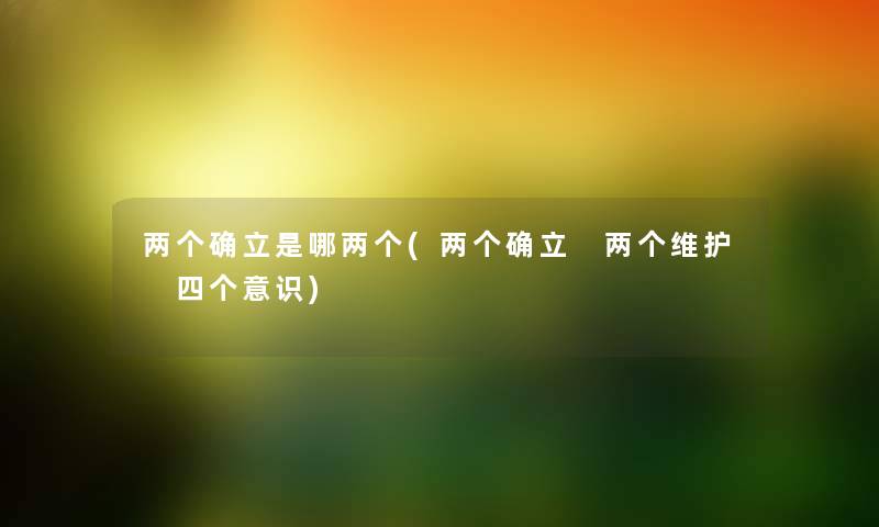 两个确立是哪两个(两个确立 两个维护 四个意识) 两个确立是哪两个(两个确立 两个维护 四个意识)
