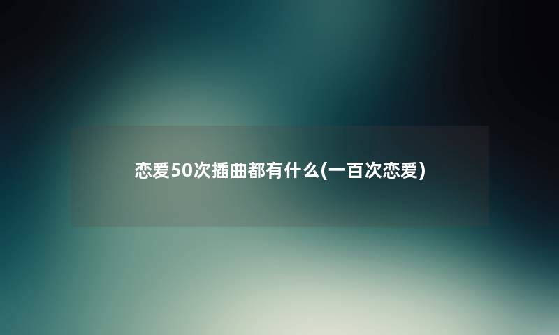 恋爱50次插曲都有什么(一百次恋爱) 恋爱50次插曲都有什么(一百次恋爱)