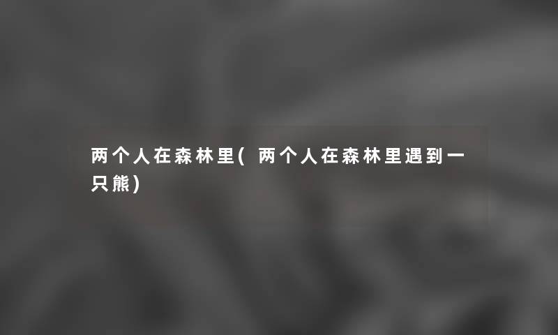 两个人在森林里(两个人在森林里遇到一只熊) 两个人在森林里(两个人在森林里遇到一只熊)