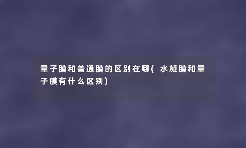 量子膜和普通膜的区别在哪(水凝膜和量子膜有什么区别) 量子膜和普通膜的区别在哪(水凝膜和量子膜有什么区别)