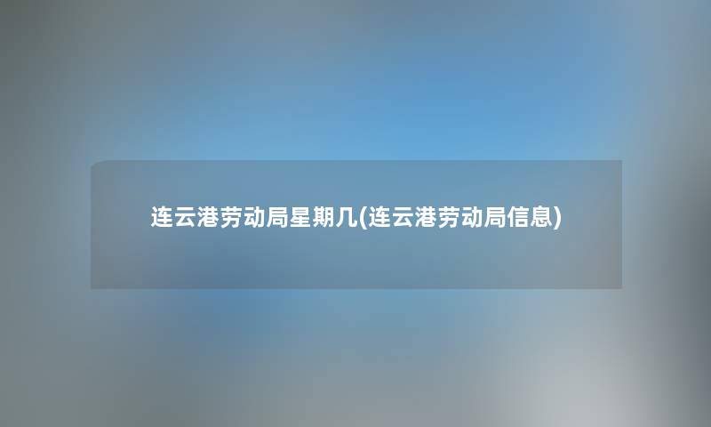 连云港劳动局星期几(连云港劳动局信息) 连云港劳动局星期几(连云港劳动局信息)