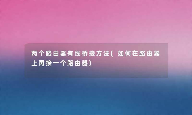 两个路由器有线桥接方法(如何在路由器上再接一个路由器) 两个路由器有线桥接方法(如何在路由器上再接一个路由器)