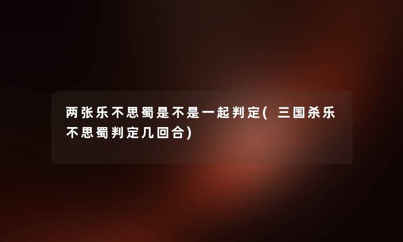 两张乐不思蜀是不是一起判定(三国杀乐不思蜀判定几回合) 两张乐不思蜀是不是一起判定(三国杀乐不思蜀判定几回合)