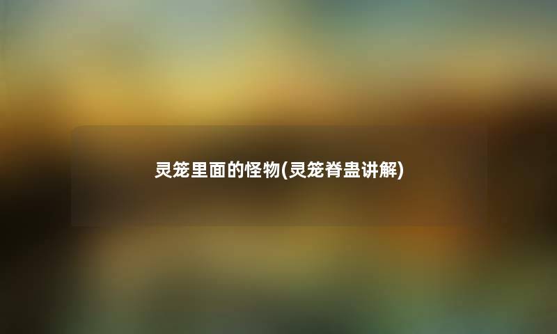 灵笼里面的怪物(灵笼脊蛊讲解) 灵笼里面的怪物(灵笼脊蛊讲解)