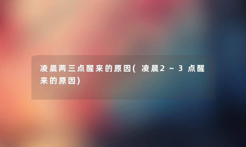 凌晨两三点醒来的原因(凌晨2~3点醒来的原因) 凌晨两三点醒来的原因(凌晨2~3点醒来的原因)