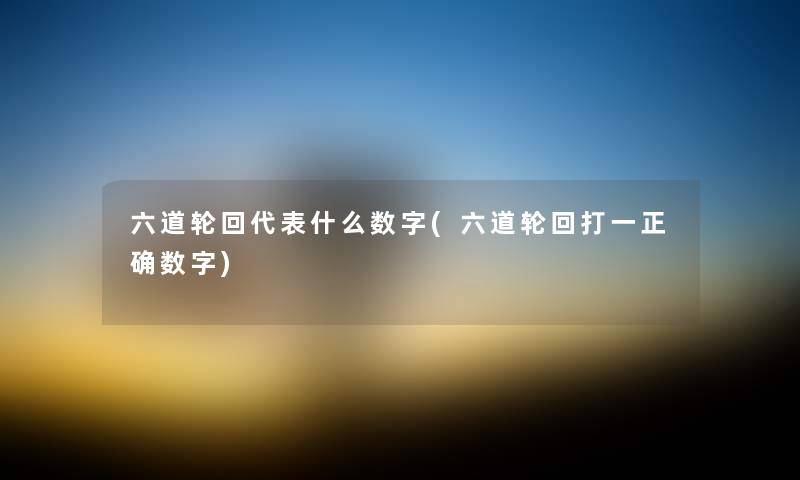 六道轮回代表什么数字(六道轮回打一正确数字) 六道轮回代表什么数字(六道轮回打一正确数字)
