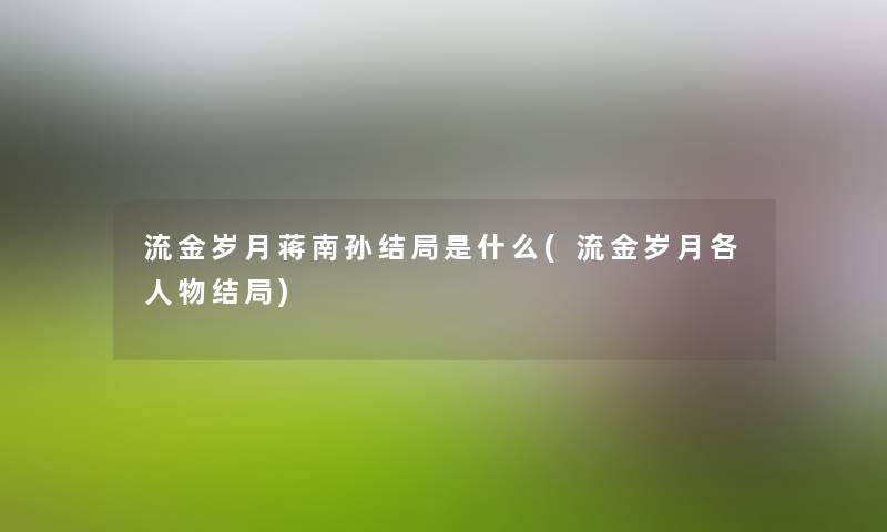 流金岁月蒋南孙结局是什么(流金岁月各人物结局) 流金岁月蒋南孙结局是什么(流金岁月各人物结局)