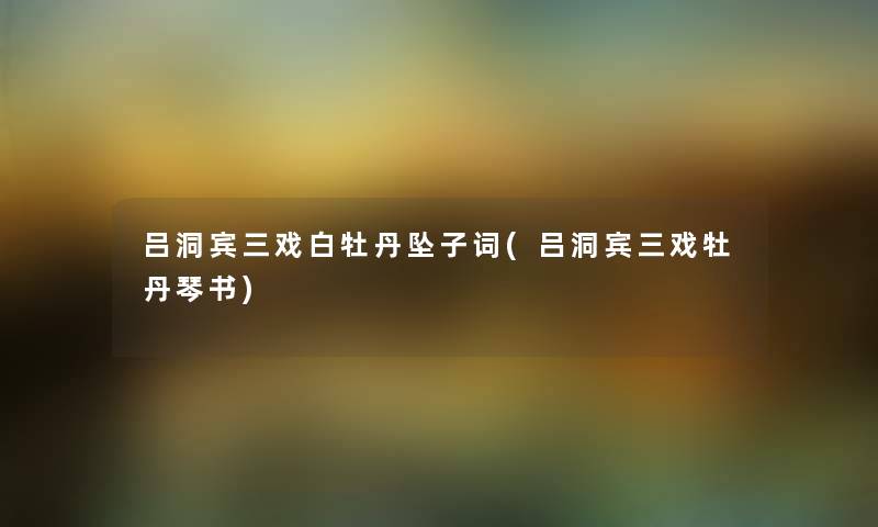 吕洞宾三戏白牡丹坠子词(吕洞宾三戏牡丹琴书) 吕洞宾三戏白牡丹坠子词(吕洞宾三戏牡丹琴书)