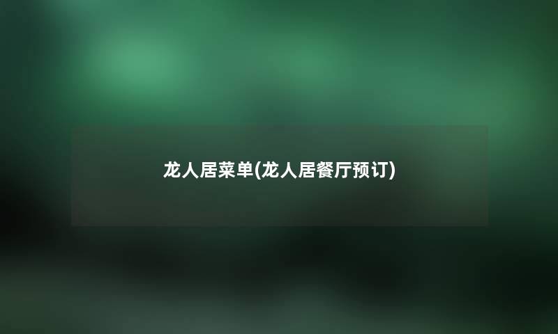 龙人居菜单(龙人居餐厅预订) 龙人居菜单(龙人居餐厅预订)