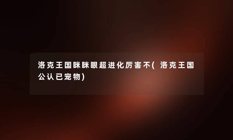 洛克王国眯眯眼超进化厉害不(洛克王国不错已宠物) 洛克王国眯眯眼超进化厉害不(洛克王国不错已宠物)