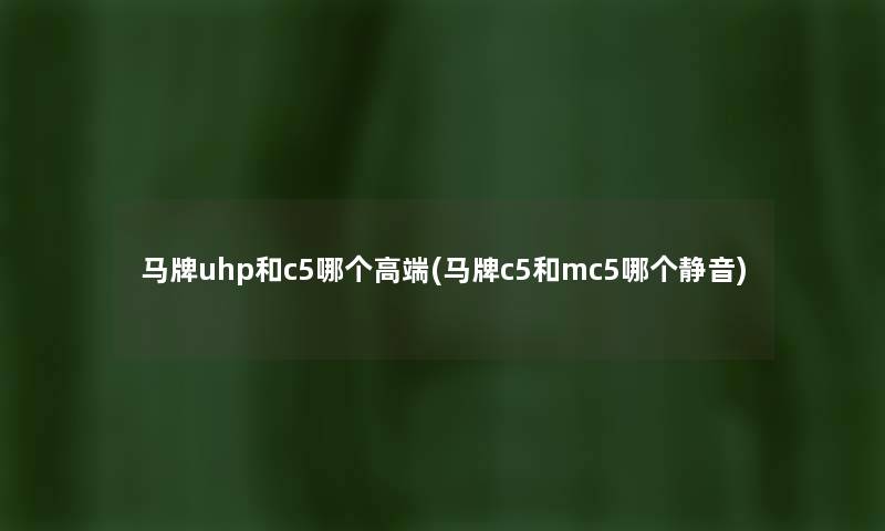 马牌uhp和c5哪个高端(马牌c5和mc5哪个静音) 马牌uhp和c5哪个高端(马牌c5和mc5哪个静音)