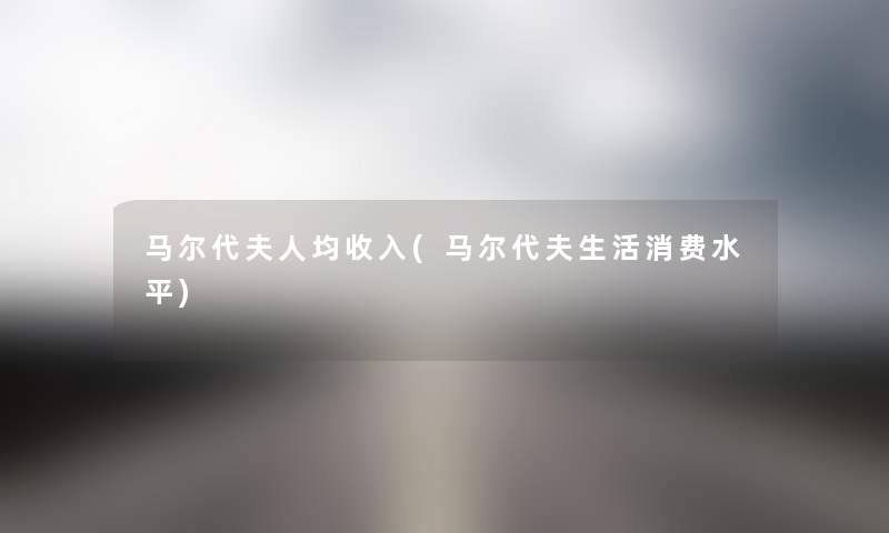 马尔代夫人均收入(马尔代夫生活消费水平) 马尔代夫人均收入(马尔代夫生活消费水平)