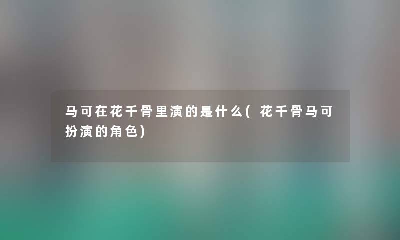 马可在花千骨里演的是什么(花千骨马可扮演的角色) 马可在花千骨里演的是什么(花千骨马可扮演的角色)