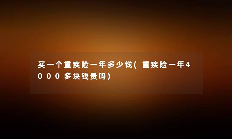买一个重疾险一年多少钱(重疾险一年4000多块钱贵吗) 买一个重疾险一年多少钱(重疾险一年4000多块钱贵吗)