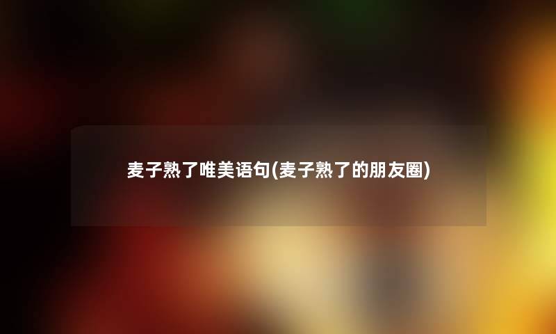 麦子熟了唯美语句(麦子熟了的朋友圈) 麦子熟了唯美语句(麦子熟了的朋友圈)