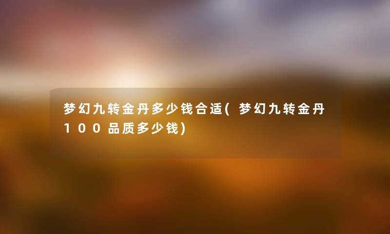 梦幻九转金丹多少钱合适(梦幻九转金丹100品质多少钱) 梦幻九转金丹多少钱合适(梦幻九转金丹100品质多少钱)