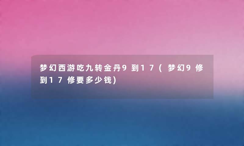 梦幻西游吃九转金丹9到17(梦幻9修到17修要多少钱) 梦幻西游吃九转金丹9到17(梦幻9修到17修要多少钱)
