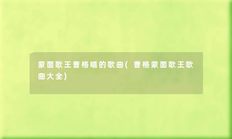 蒙面歌王曹格唱的歌曲(曹格蒙面歌王歌曲大全) 蒙面歌王曹格唱的歌曲(曹格蒙面歌王歌曲大全)