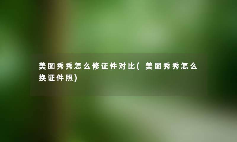 美图秀秀怎么修证件对比(美图秀秀怎么换证件照) 美图秀秀怎么修证件对比(美图秀秀怎么换证件照)