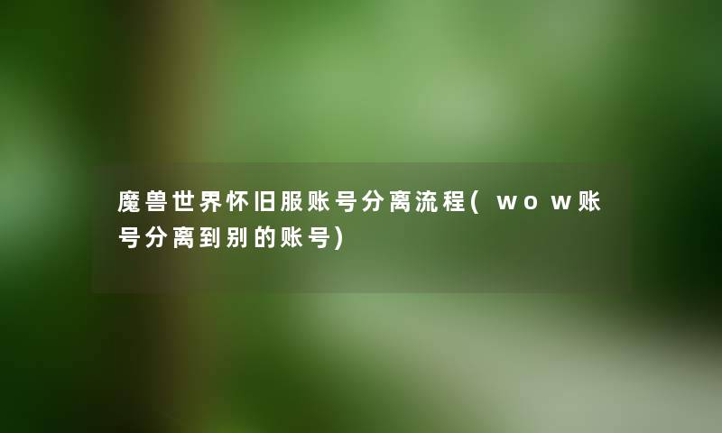 魔兽世界怀旧服账号分离流程(wow账号分离到别的账号) 魔兽世界怀旧服账号分离流程(wow账号分离到别的账号)
