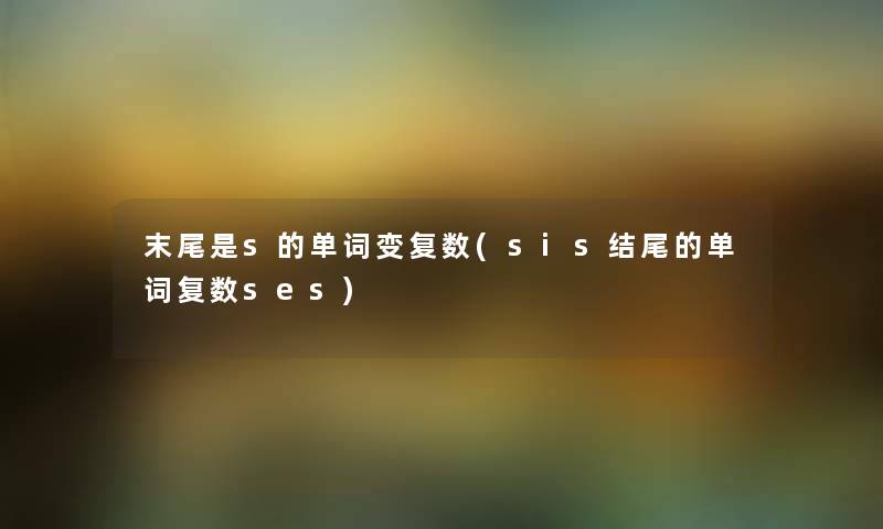 末尾是s的单词变复数(sis的单词复数ses) 末尾是s的单词变复数(sis的单词复数ses)