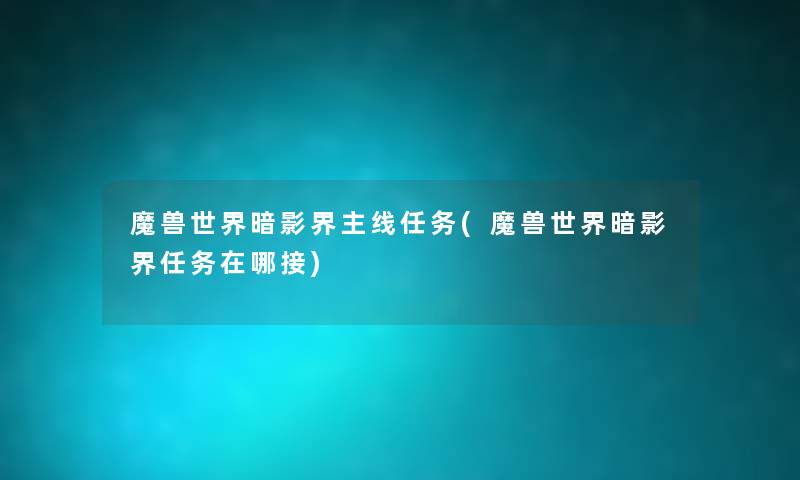 魔兽世界暗影界主线任务(魔兽世界暗影界任务在哪接) 魔兽世界暗影界主线任务(魔兽世界暗影界任务在哪接)